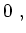 $\displaystyle 0 ~,$